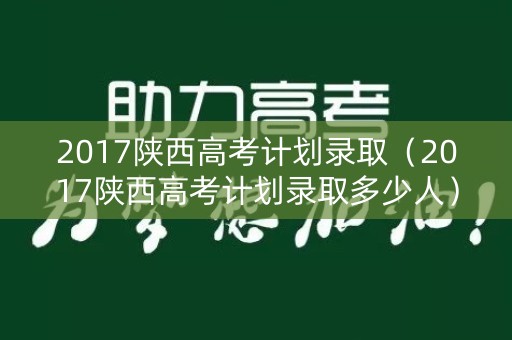 2017陕西高考计划录取（2017陕西高考计划录取多少人）