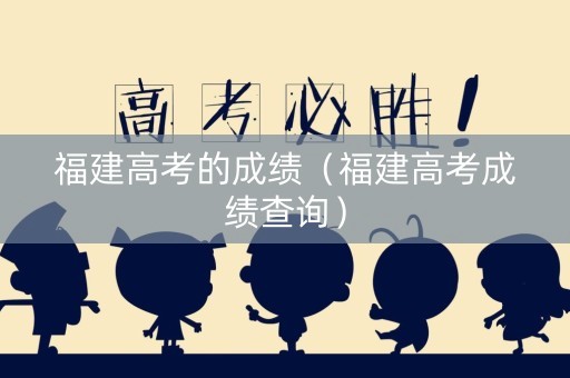 福建高考的成绩（福建高考成绩查询）