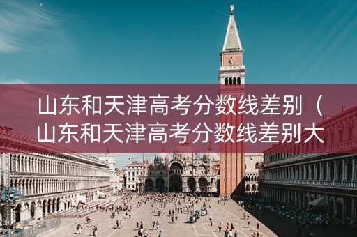 山东和天津高考分数线差别（山东和天津高考分数线差别大吗）