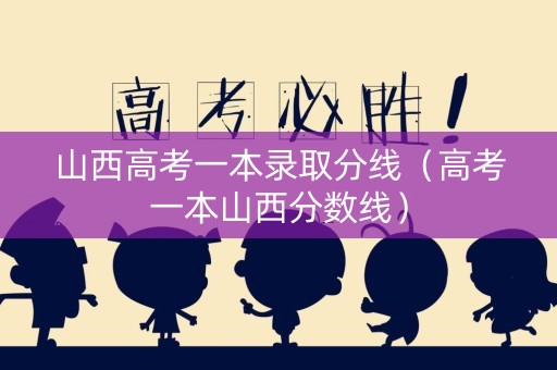 山西高考一本录取分线（高考一本山西分数线）