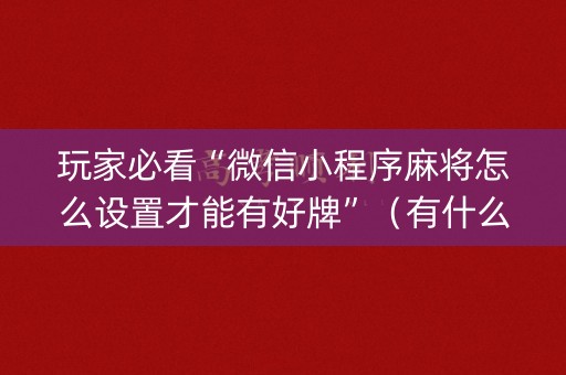 玩家必看“微信小程序麻将怎么设置才能有好牌”（有什么诀窍)
