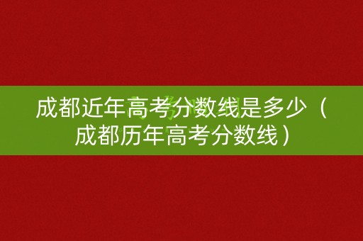 成都近年高考分数线是多少（成都历年高考分数线）