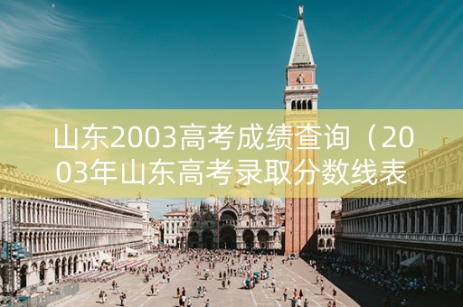 山东2003高考成绩查询（2003年山东高考录取分数线表）