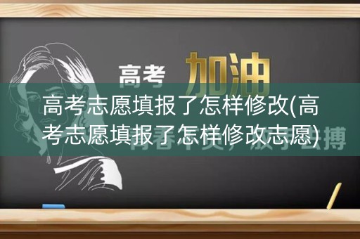 高考志愿填报了怎样修改(高考志愿填报了怎样修改志愿)