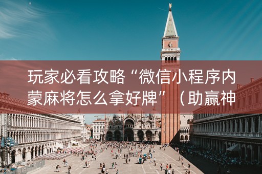 玩家必看攻略“微信小程序内蒙麻将怎么拿好牌”（助赢神器)