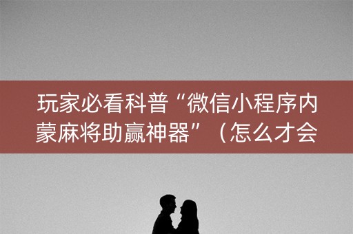玩家必看科普“微信小程序内蒙麻将助赢神器”（怎么才会赢)