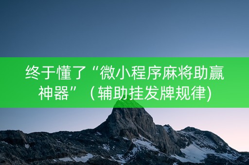 终于懂了“微小程序麻将助赢神器”（辅助挂发牌规律)
