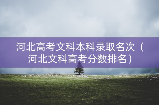 河北高考文科本科录取名次（河北文科高考分数排名）