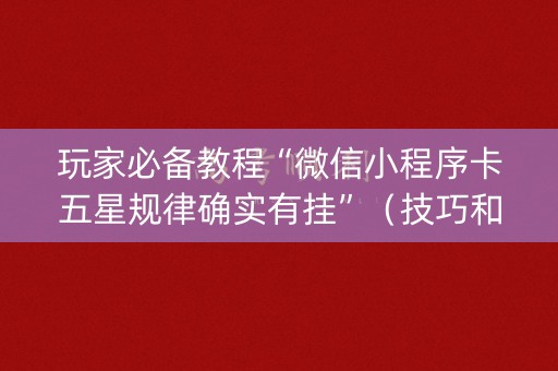 玩家必备教程“微信小程序卡五星规律确实有挂”（技巧和打好牌方法)