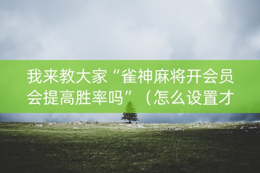 我来教大家“雀神麻将开会员会提高胜率吗”（怎么设置才能赢)