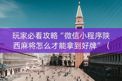 玩家必看攻略“微信小程序陕西麻将怎么才能拿到好牌”（怎么让系统给你发好牌)