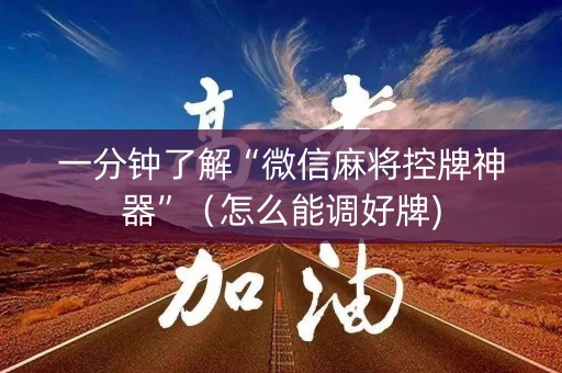 一分钟了解“微信麻将控牌神器”（怎么能调好牌)