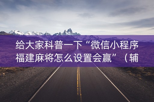 给大家科普一下“微信小程序福建麻将怎么设置会赢”（辅助器通用版)