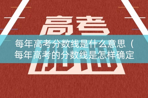 每年高考分数线是什么意思（每年高考的分数线是怎样确定下来的）