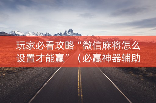 玩家必看攻略“微信麻将怎么设置才能赢”（必赢神器辅助器)