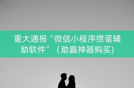 重大通报“微信小程序掼蛋辅助软件”（助赢神器购买)