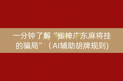 一分钟了解“雀神广东麻将挂的骗局”（AI辅助胡牌规则)