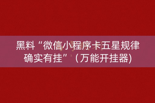 黑料“微信小程序卡五星规律确实有挂”（万能开挂器)