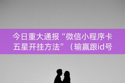 今日重大通报“微信小程序卡五星开挂方法”（输赢跟id号有关系吗)