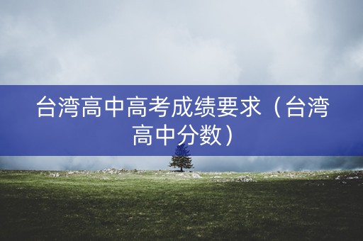 台湾高中高考成绩要求（台湾高中分数）