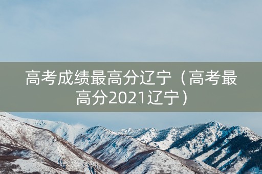 高考成绩最高分辽宁（高考最高分2021辽宁）