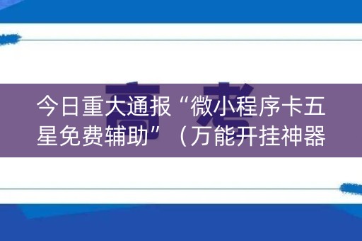 今日重大通报“微小程序卡五星免费辅助”（万能开挂神器)