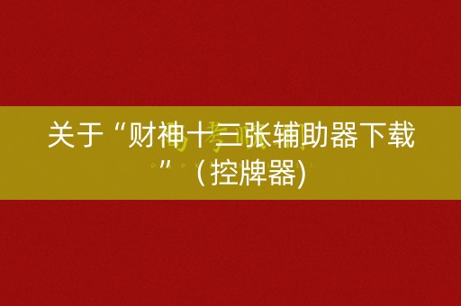 关于“财神十三张辅助器下载”（控牌器)