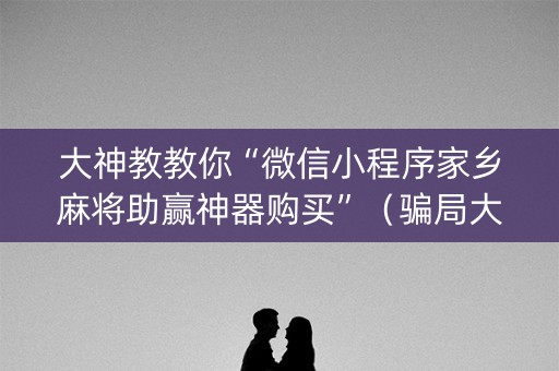 大神教教你“微信小程序家乡麻将助赢神器购买”（骗局大揭秘)