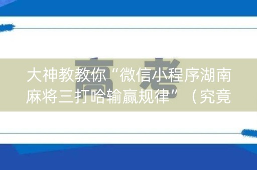 大神教教你“微信小程序湖南麻将三打哈输赢规律”（究竟是不是有挂)