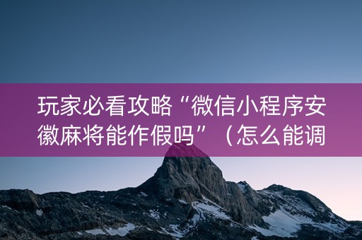 玩家必看攻略“微信小程序安徽麻将能作假吗”（怎么能调好牌)