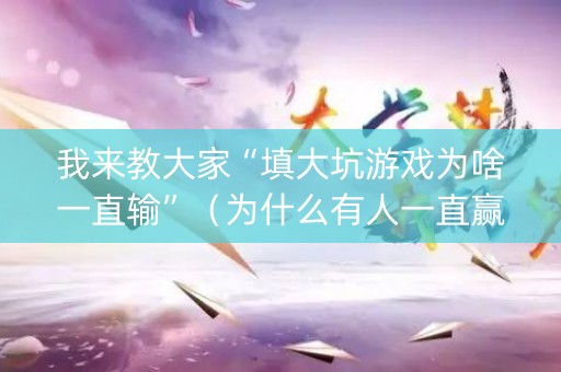 我来教大家“填大坑游戏为啥一直输”（为什么有人一直赢)