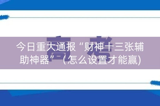 今日重大通报“财神十三张辅助神器”（怎么设置才能赢)