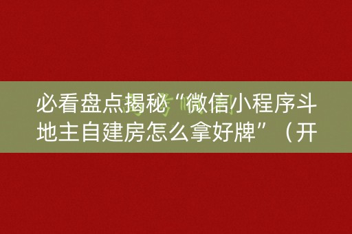 必看盘点揭秘“微信小程序斗地主自建房怎么拿好牌”（开挂辅助脚本)