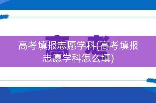 高考填报志愿学科(高考填报志愿学科怎么填) 高考填报志愿学科(高考填报志愿学科怎么填)