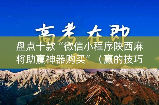 盘点十款“微信小程序陕西麻将助赢神器购买”（赢的技巧规律)