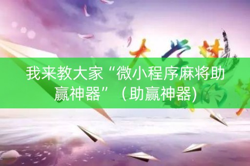我来教大家“微小程序麻将助赢神器”（助赢神器)