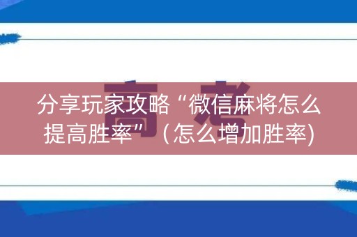 分享玩家攻略“微信麻将怎么提高胜率”（怎么增加胜率)