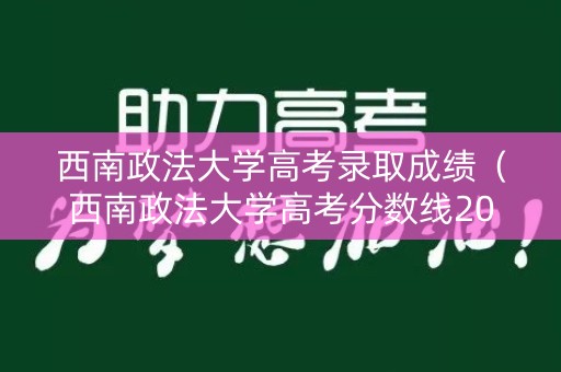 西南政法大学高考录取成绩（西南政法大学高考分数线2019）