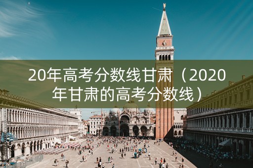 20年高考分数线甘肃（2020年甘肃的高考分数线）