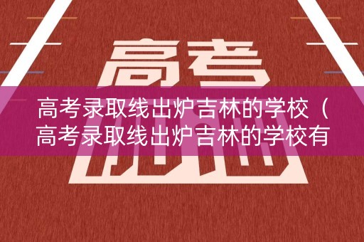 高考录取线出炉吉林的学校（高考录取线出炉吉林的学校有哪些）