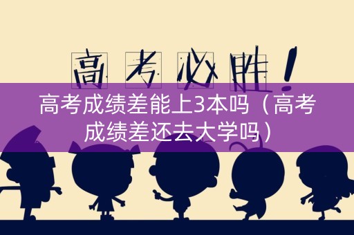 高考成绩差能上3本吗（高考成绩差还去大学吗）