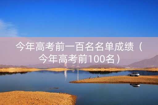 今年高考前一百名名单成绩（今年高考前100名）