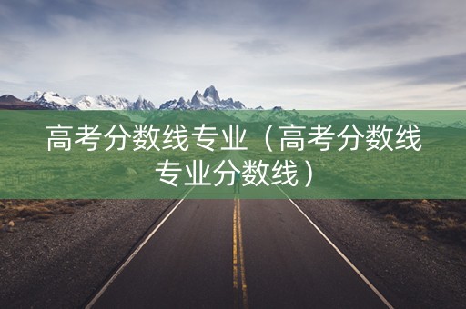 高考分数线专业（高考分数线专业分数线）