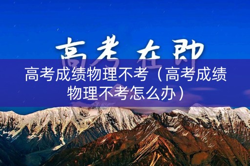 高考成绩物理不考（高考成绩物理不考怎么办）
