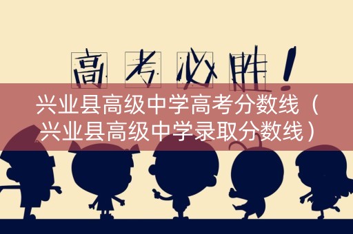 兴业县高级中学高考分数线（兴业县高级中学录取分数线）