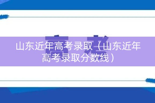 山东近年高考录取（山东近年高考录取分数线）