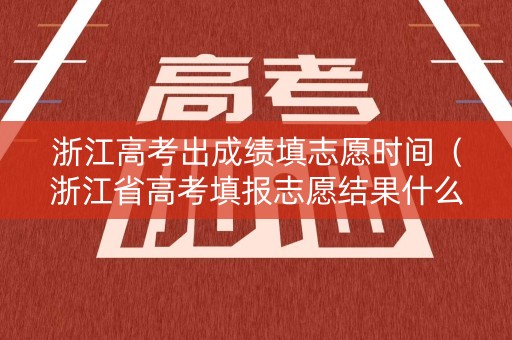 浙江高考出成绩填志愿时间（浙江省高考填报志愿结果什么时候才出来）