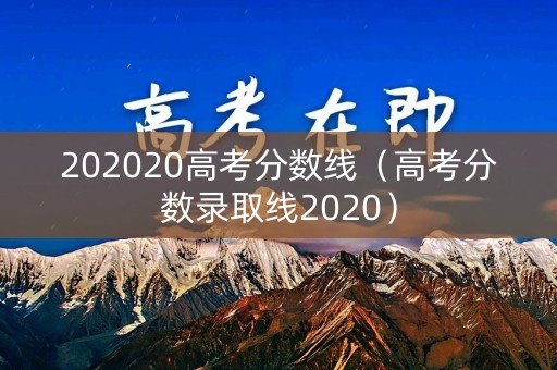 202020高考分数线（高考分数录取线2020）