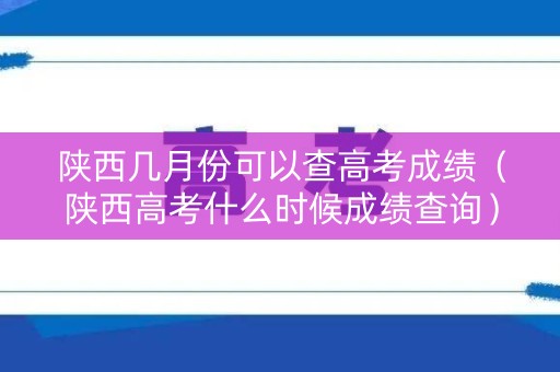 陕西几月份可以查高考成绩（陕西高考什么时候成绩查询）