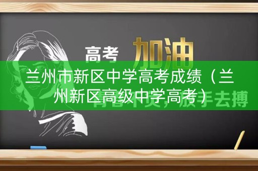 兰州市新区中学高考成绩（兰州新区高级中学高考）